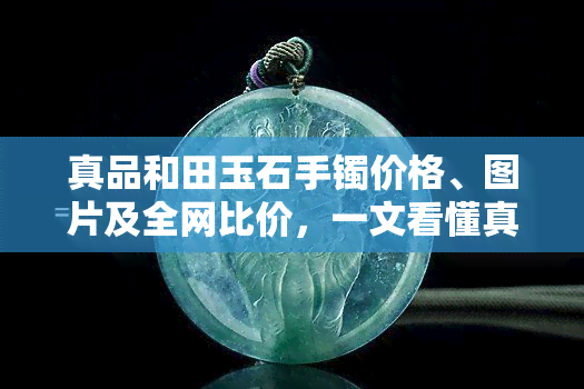 真品和田玉石手镯价格、图片及全网比价，一文看懂真正和田玉手镯价格与真假鉴别