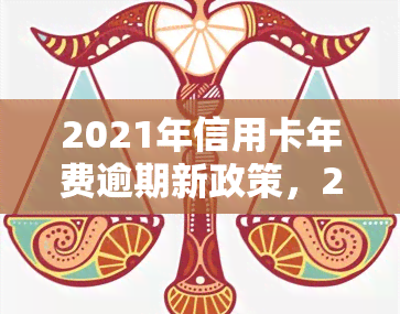 2021年信用卡年费逾期新政策，2021年信用卡年费逾期新政策出台，持卡人需要注意什么？