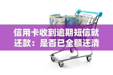 信用卡收到逾期短信就还款：是否已全额还清？银行发逾期短信后如何处理？