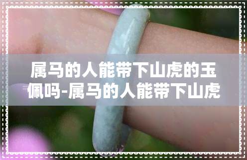 属马的人能带下山虎的玉佩吗-属马的人能带下山虎的玉佩吗女