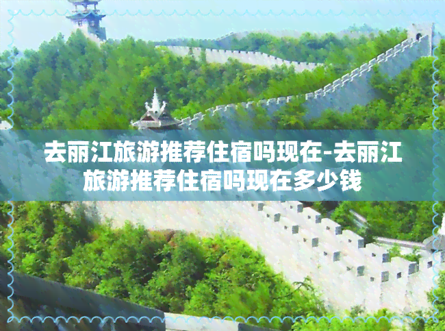 去丽江旅游推荐住宿吗现在-去丽江旅游推荐住宿吗现在多少钱