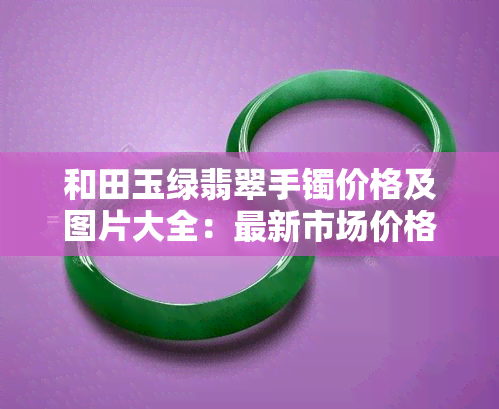 和田玉绿翡翠手镯价格及图片大全：最新市场价格、精美图片欣赏