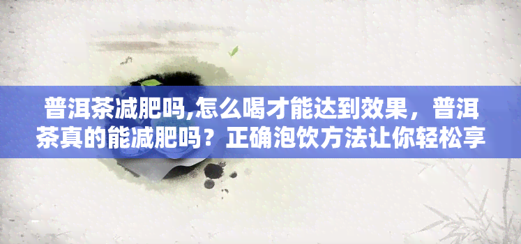 普洱茶减肥吗,怎么喝才能达到效果，普洱茶真的能减肥吗？正确泡饮方法让你轻松享瘦！