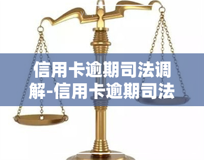 信用卡逾期司法调解-信用卡逾期司法调解是什么意思啊