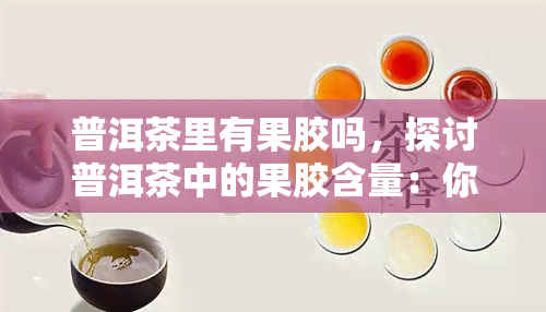 普洱茶里有果胶吗，探讨普洱茶中的果胶含量：你可能不知道的事实