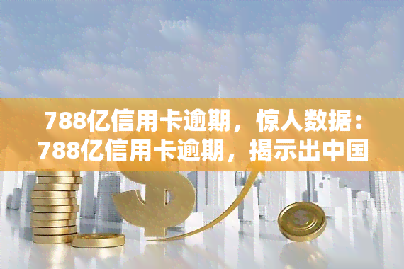 788亿信用卡逾期，惊人数据：788亿信用卡逾期，揭示出中国消费信贷市场的严重问题