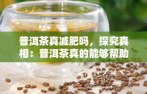 普洱茶真减肥吗，探究真相：普洱茶真的能够帮助减肥吗？