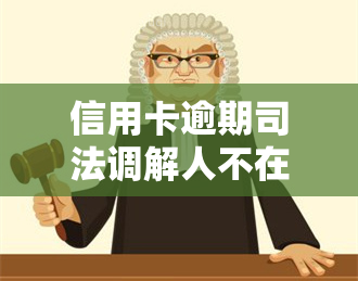 信用卡逾期司法调解人不在当地怎么办，信用卡逾期：当司法调解人不在当地时应如何处理？