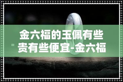 金六福的玉佩有些贵有些便宜-金六福的玉佩有些贵有些便宜是真的吗