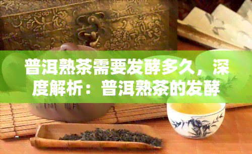 普洱熟茶需要发酵多久，深度解析：普洱熟茶的发酵过程及其所需时间