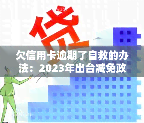 欠信用卡逾期了自救的办法：2023年出台减免政策，教你如何与银行协商解决