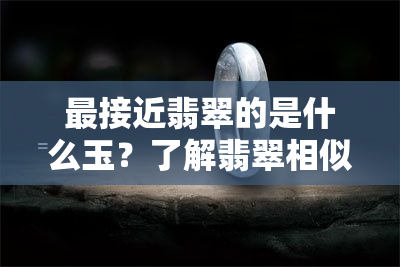 最接近翡翠的是什么玉？了解翡翠相似的玉石种类与石头的区别