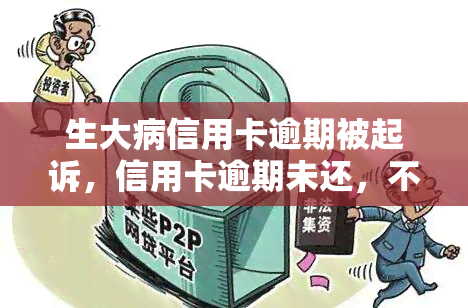 生大病信用卡逾期被起诉，信用卡逾期未还，不生重病，或将面临法律诉讼