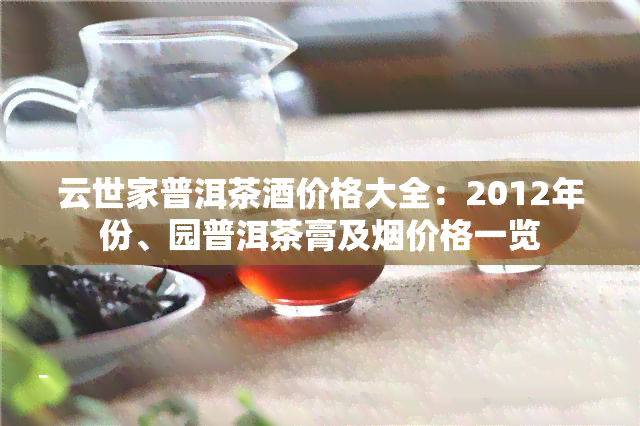 云世家普洱茶酒价格大全：2012年份、园普洱茶膏及烟价格一览