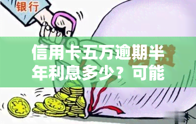 信用卡五万逾期半年利息多少？可能会面临什么后果？