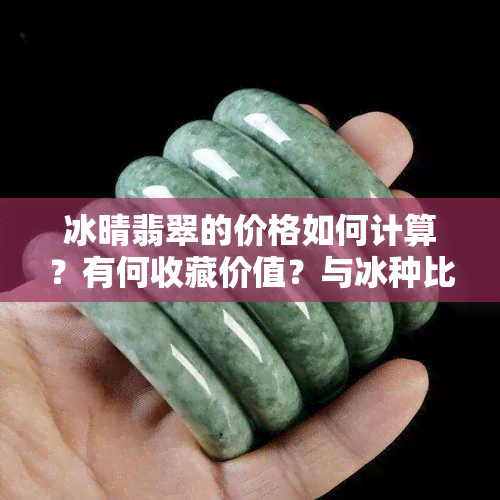 冰晴翡翠的价格如何计算？有何收藏价值？与冰种比较哪个更好？