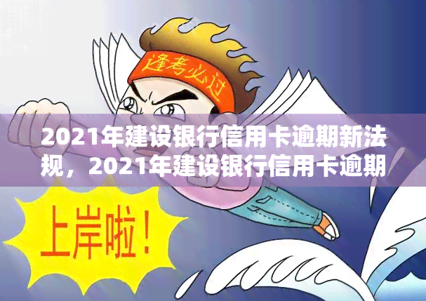 2021年建设银行信用卡逾期新法规，2021年建设银行信用卡逾期新规出台，持卡人需知！