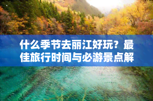 什么季节去丽江好玩？更佳旅行时间与必游景点解析