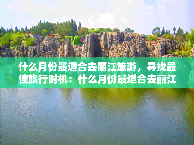 什么月份最适合去丽江旅游，寻找更佳旅行时机：什么月份最适合去丽江旅游？