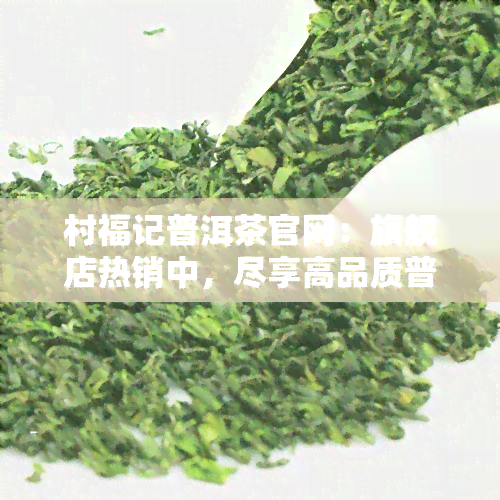 村福记普洱茶官网：旗舰店热销中，尽享高品质普洱茶！