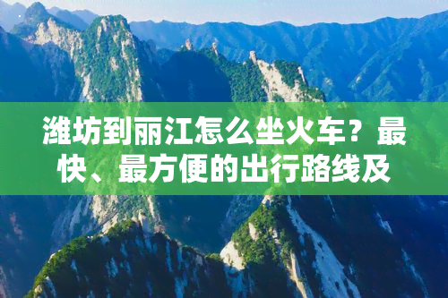 潍坊到丽江怎么坐火车？最快、最方便的出行路线及票价信息！