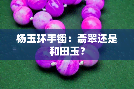 杨玉环手镯：翡翠还是和田玉？