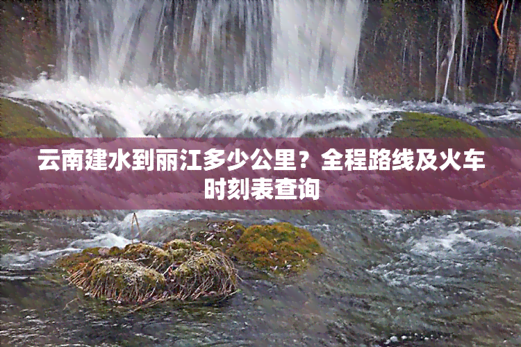 云南建水到丽江多少公里？全程路线及火车时刻表查询