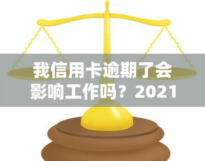 我信用卡逾期了会影响工作吗？2021年逾期是否影响及家人贷款情况