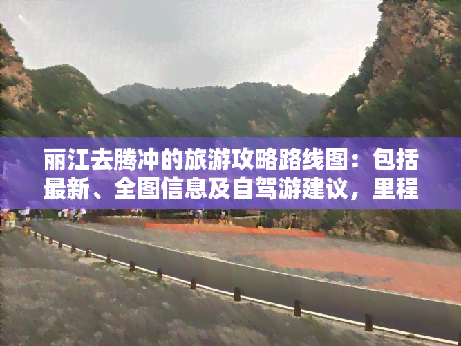 丽江去腾冲的旅游攻略路线图：包括最新、全图信息及自驾游建议，里程数也一应俱全。