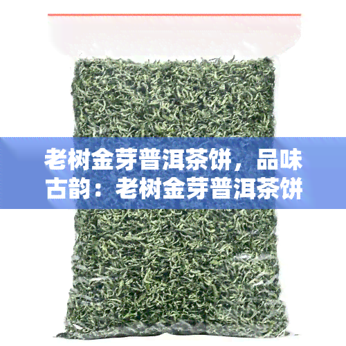 老树金芽普洱茶饼，品味古韵：老树金芽普洱茶饼的魅力探究