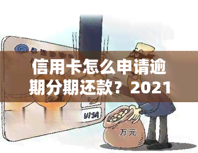 信用卡怎么申请逾期分期还款？2021年协商分期全攻略！