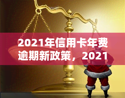 2021年信用卡年费逾期新政策，2021年起，信用卡年费逾期将有新政策！