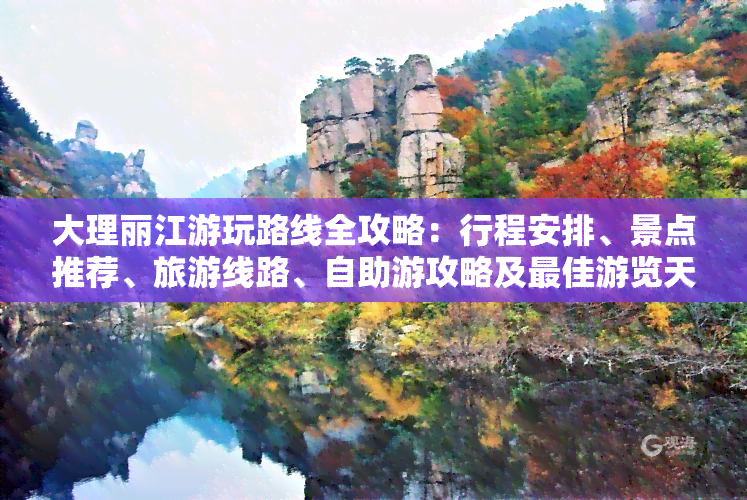 大理丽江游玩路线全攻略：行程安排、景点推荐、旅游线路、自助游攻略及更佳游览天数