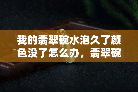 我的翡翠碗水泡久了颜色没了怎么办，翡翠碗水泡久后失色，如何恢复其原有色彩？