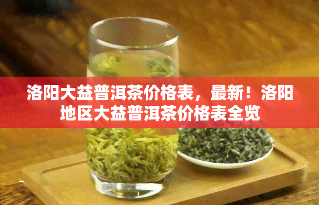 洛阳大益普洱茶价格表，最新！洛阳地区大益普洱茶价格表全览