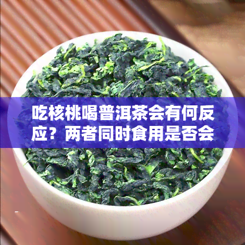 吃核桃喝普洱茶会有何反应？两者同时食用是否会导致中？