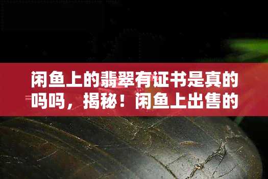 闲鱼上的翡翠有证书是真的吗吗，揭秘！闲鱼上出售的翡翠是否有证书？真的假的？