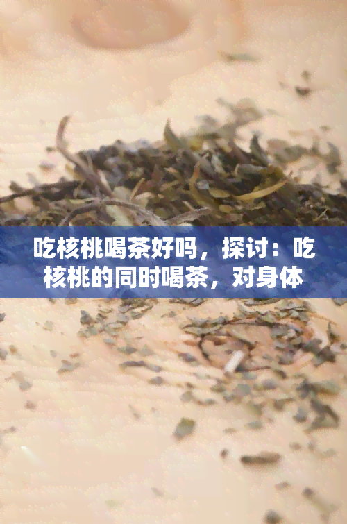 吃核桃喝茶好吗，探讨：吃核桃的同时喝茶，对身体有何影响？