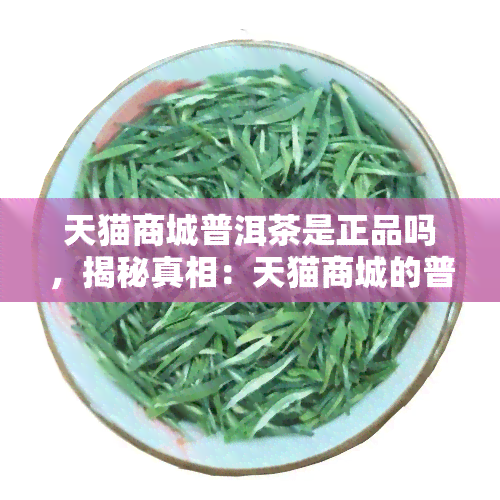 天猫商城普洱茶是正品吗，揭秘真相：天猫商城的普洱茶是否为正品？