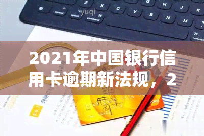 2021年中国银行信用卡逾期新法规，2021年中国银行信用卡逾期新规出台，持卡人需知