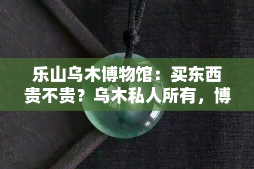 乐山乌木博物馆：买东西贵不贵？乌木私人所有，博物苑也逛逛，银饰品真伪如何？优惠门票等你来！