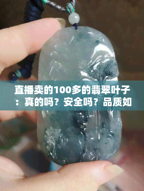 直播卖的100多的翡翠叶子：真的吗？安全吗？品质如何？几百的是真的吗？