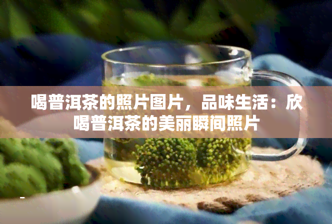 喝普洱茶的照片图片，品味生活：欣喝普洱茶的美丽瞬间照片