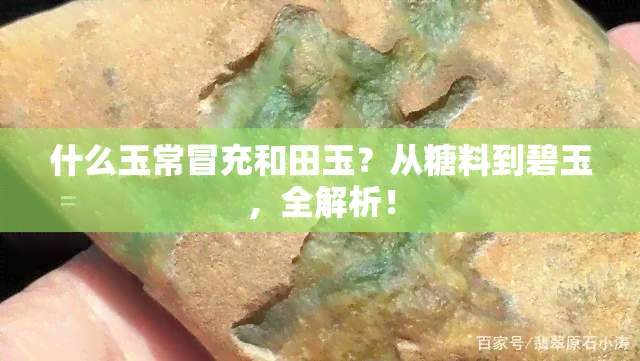 什么玉常冒充和田玉？从糖料到碧玉，全解析！