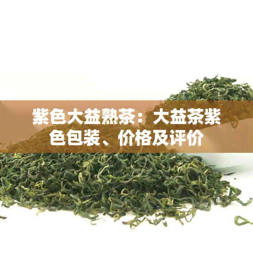 紫色大益熟茶：大益茶紫色包装、价格及评价