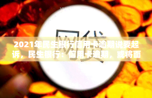 2021年民生银行信用卡逾期说要起诉，民生银行：信用卡逾期，或将面临诉讼风险