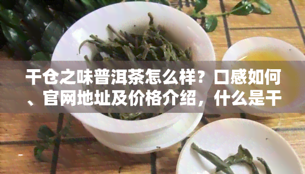 干仓之味普洱茶怎么样？口感如何、官网地址及价格介绍，什么是干仓茶？