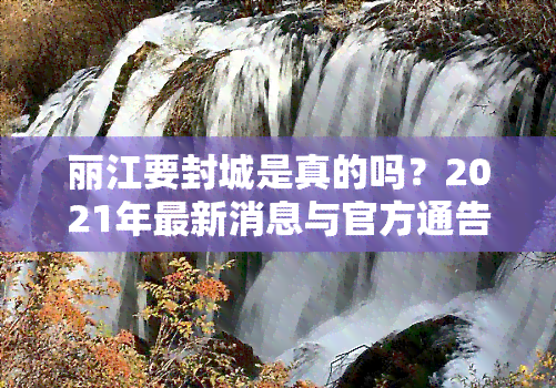 丽江要封城是真的吗？2021年最新消息与官方通告