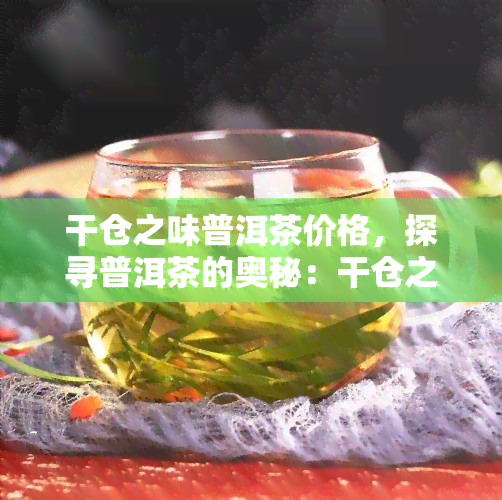 干仓之味普洱茶价格，探寻普洱茶的奥秘：干仓之味的价格解析