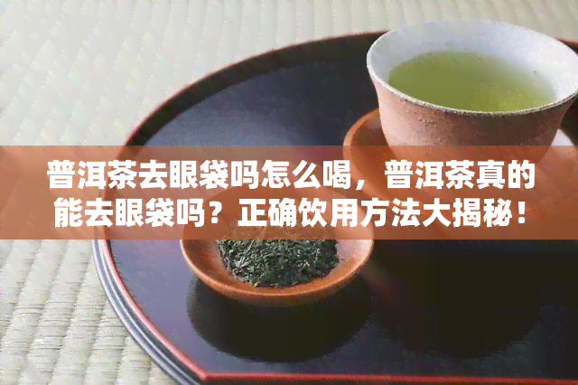 普洱茶去眼袋吗怎么喝，普洱茶真的能去眼袋吗？正确饮用方法大揭秘！